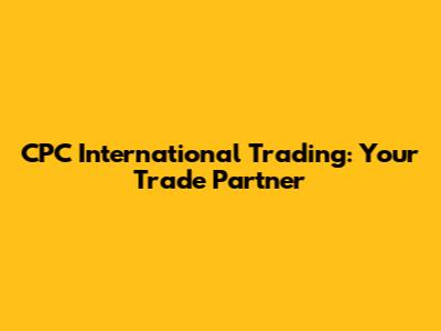 CPC International Trading: Your Trade Partner