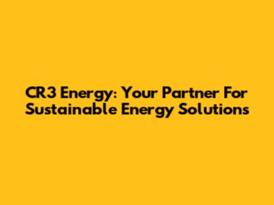 CR3 Energy: Your Partner For Sustainable Energy Solutions