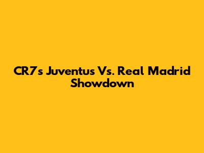 CR7's Juventus Vs. Real Madrid Showdown