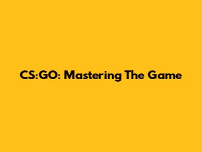 CS:GO: Mastering The Game