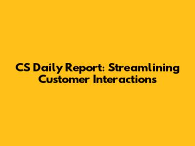 CS Daily Report: Streamlining Customer Interactions
