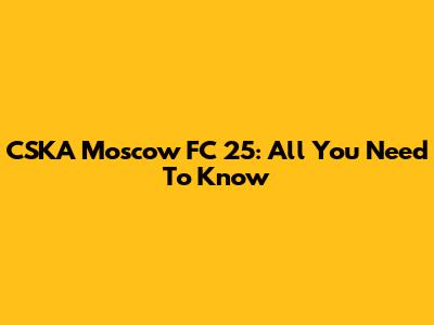 CSKA Moscow FC 25: All You Need To Know