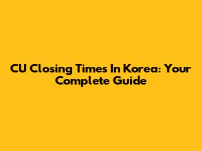 CU Closing Times In Korea: Your Complete Guide