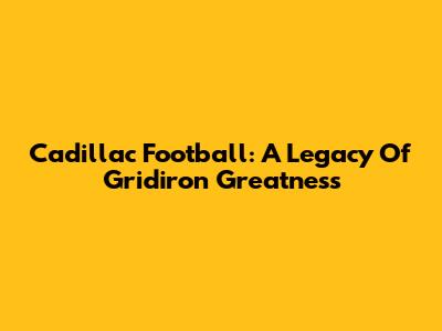 Cadillac Football: A Legacy Of Gridiron Greatness