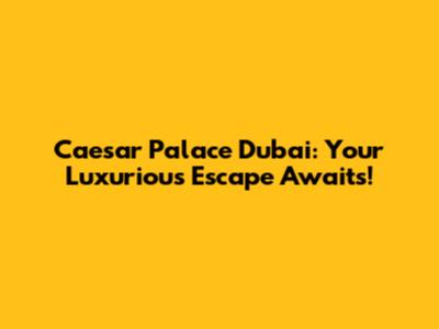 Caesar Palace Dubai: Your Luxurious Escape Awaits!