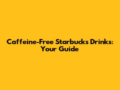 Caffeine-Free Starbucks Drinks: Your Guide