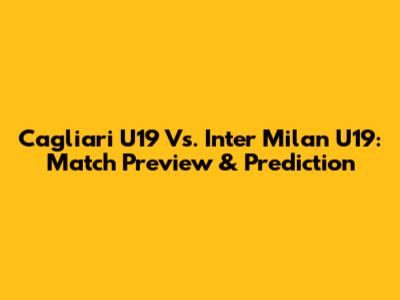 Cagliari U19 Vs. Inter Milan U19: Match Preview & Prediction