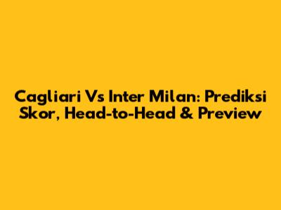 Cagliari Vs Inter Milan: Prediksi Skor, Head-to-Head & Preview