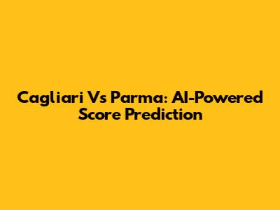 Cagliari Vs Parma: AI-Powered Score Prediction