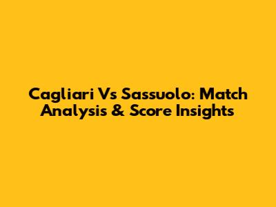Cagliari Vs Sassuolo: Match Analysis & Score Insights