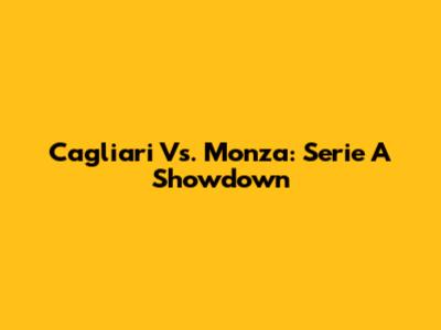 Cagliari Vs. Monza: Serie A Showdown