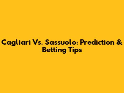Cagliari Vs. Sassuolo: Prediction & Betting Tips