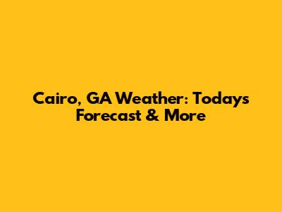 Cairo, GA Weather: Today's Forecast & More