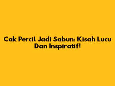 Cak Percil Jadi Sabun: Kisah Lucu Dan Inspiratif!