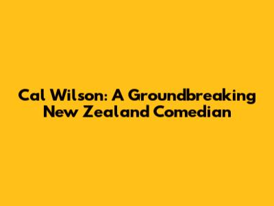 Cal Wilson: A Groundbreaking New Zealand Comedian