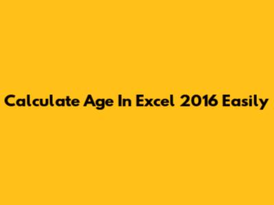 Calculate Age In Excel 2016 Easily