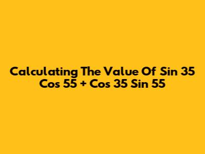 Calculating The Value Of Sin 35 Cos 55 + Cos 35 Sin 55