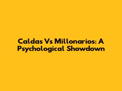 Caldas Vs Millonarios: A Psychological Showdown