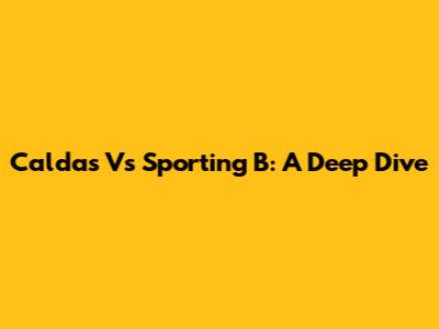 Caldas Vs Sporting B: A Deep Dive