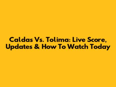Caldas Vs. Tolima: Live Score, Updates & How To Watch Today