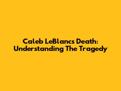 Caleb LeBlanc's Death: Understanding The Tragedy