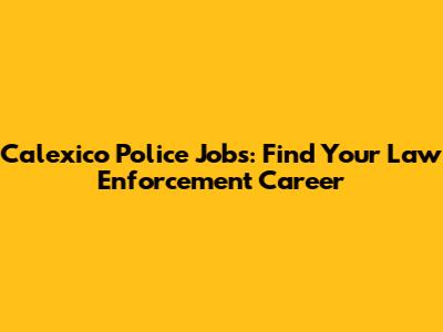 Calexico Police Jobs: Find Your Law Enforcement Career