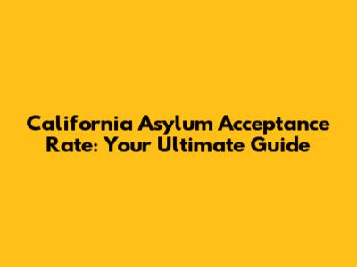 California Asylum Acceptance Rate: Your Ultimate Guide