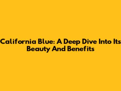 California Blue: A Deep Dive Into Its Beauty And Benefits