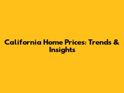 California Home Prices: Trends & Insights