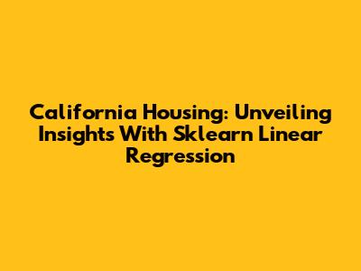 California Housing: Unveiling Insights With Sklearn Linear Regression