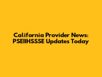 California Provider News: PSEIIHSSSE Updates Today