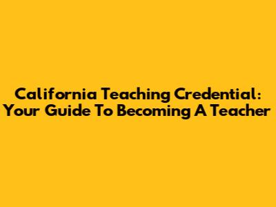 California Teaching Credential: Your Guide To Becoming A Teacher