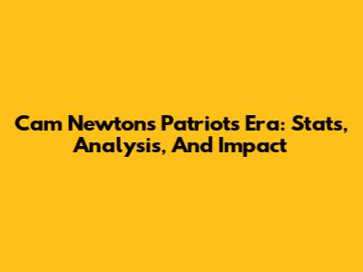 Cam Newton's Patriots Era: Stats, Analysis, And Impact
