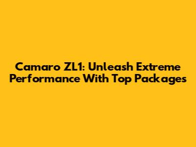 Camaro ZL1: Unleash Extreme Performance With Top Packages