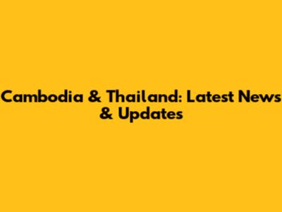 Cambodia & Thailand: Latest News & Updates