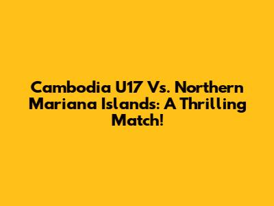 Cambodia U17 Vs. Northern Mariana Islands: A Thrilling Match!