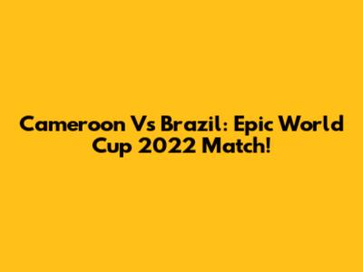 Cameroon Vs Brazil: Epic World Cup 2022 Match!