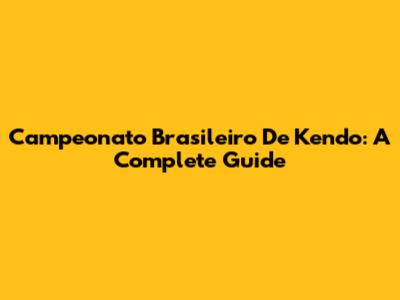 Campeonato Brasileiro De Kendo: A Complete Guide