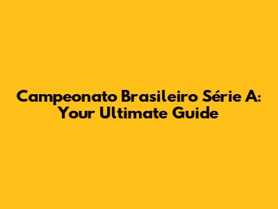 Campeonato Brasileiro Série A: Your Ultimate Guide