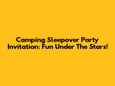 Camping Sleepover Party Invitation: Fun Under The Stars!