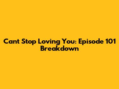 Can't Stop Loving You: Episode 101 Breakdown