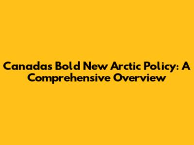 Canada's Bold New Arctic Policy: A Comprehensive Overview