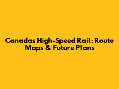 Canada's High-Speed Rail: Route Maps & Future Plans