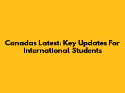 Canada's Latest: Key Updates For International Students