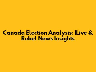 Canada Election Analysis: ILive & Rebel News Insights