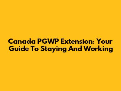 Canada PGWP Extension: Your Guide To Staying And Working