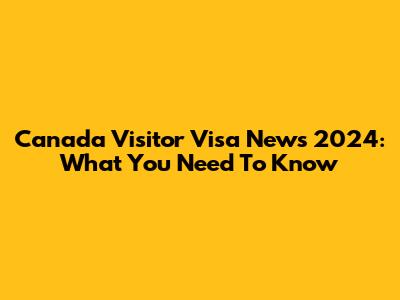 Canada Visitor Visa News 2024: What You Need To Know