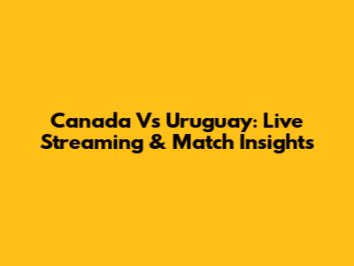 Canada Vs Uruguay: Live Streaming & Match Insights
