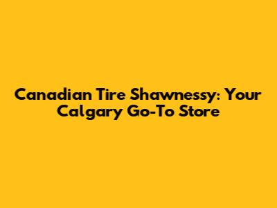 Canadian Tire Shawnessy: Your Calgary Go-To Store