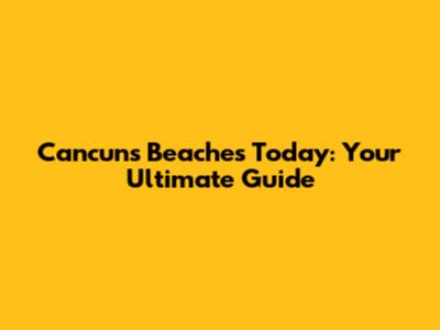 Cancun's Beaches Today: Your Ultimate Guide